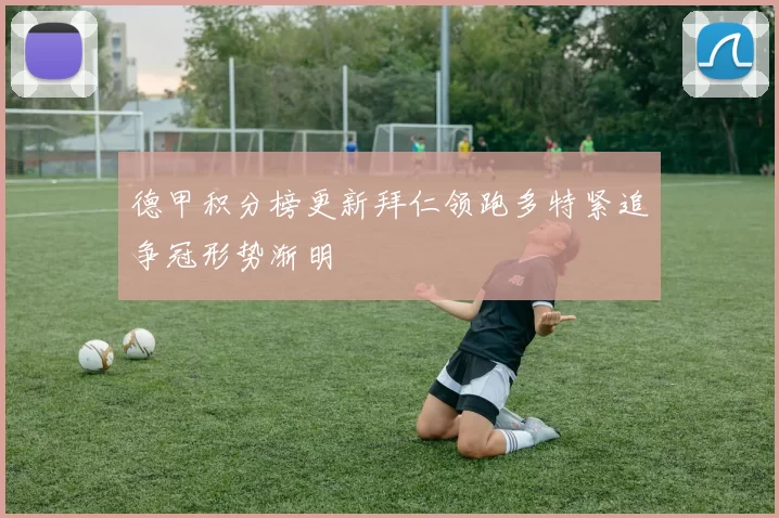 德甲积分榜更新拜仁领跑多特紧追争冠形势渐明