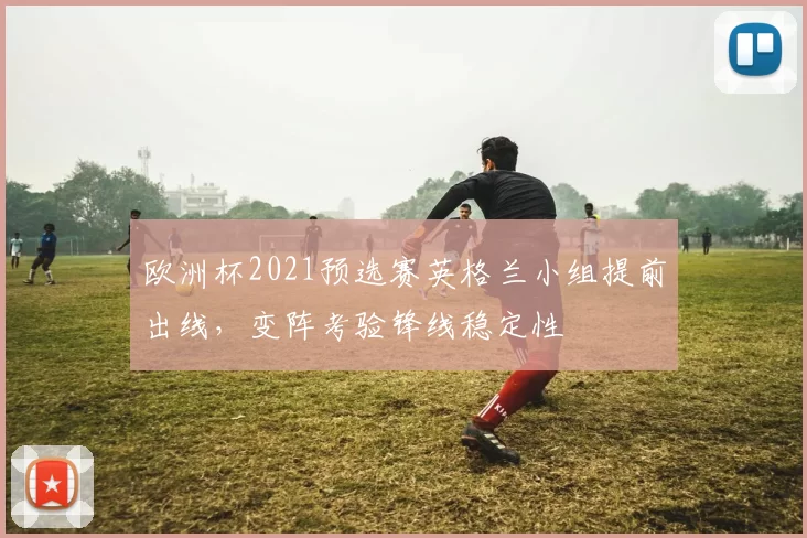 欧洲杯2021预选赛英格兰小组提前出线，变阵考验锋线稳定性