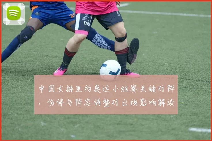 中国女排里约奥运小组赛关键对阵、伤停与阵容调整对出线影响解读