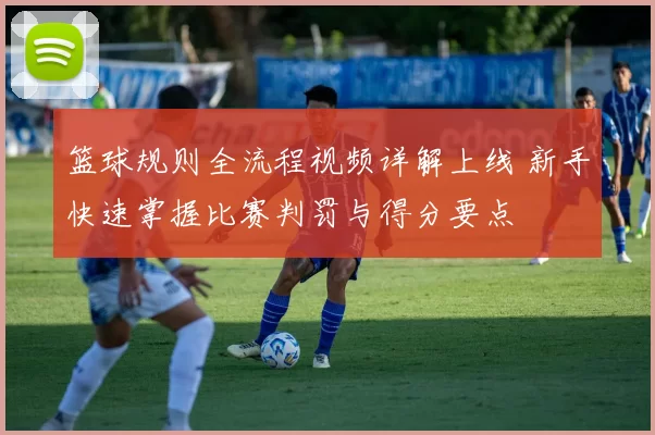 篮球规则全流程视频详解上线 新手快速掌握比赛判罚与得分要点
