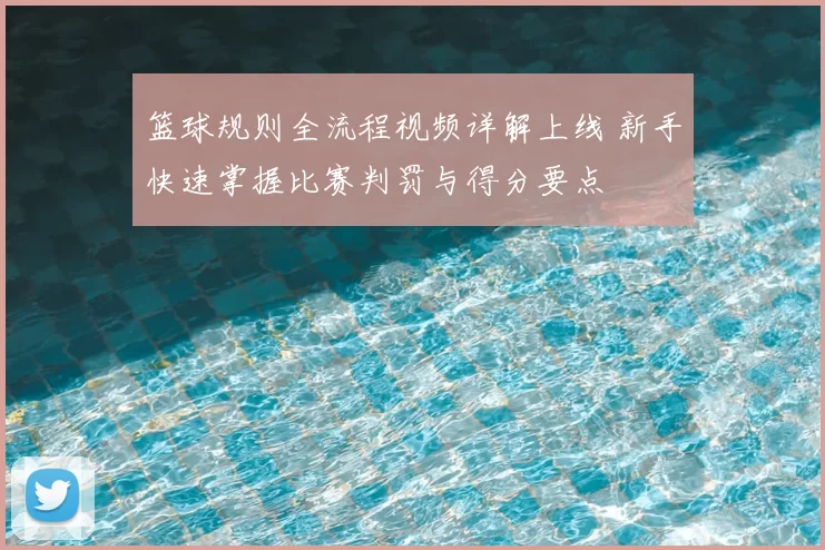 篮球规则全流程视频详解上线 新手快速掌握比赛判罚与得分要点