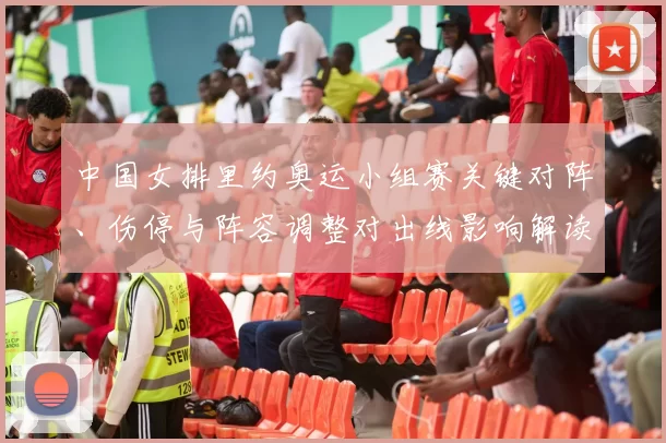 中国女排里约奥运小组赛关键对阵、伤停与阵容调整对出线影响解读