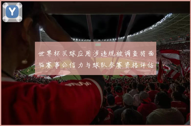 世界杯买球应用涉违规被调查将面临赛事公信力与球队参赛资格评估