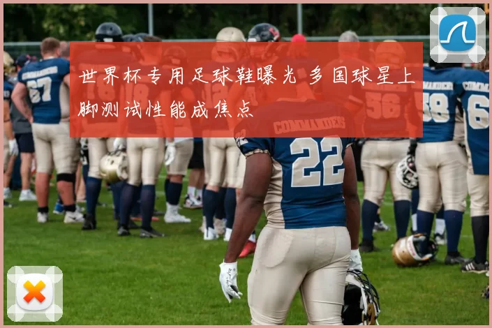 世界杯专用足球鞋曝光 多国球星上脚测试性能成焦点