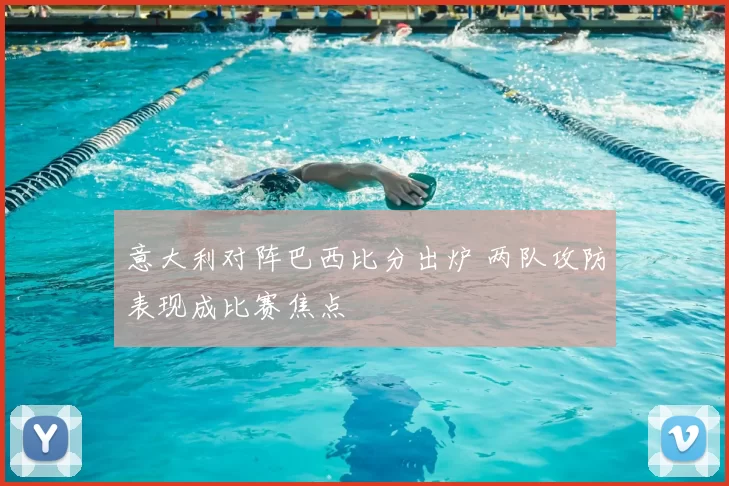 意大利对阵巴西比分出炉 两队攻防表现成比赛焦点