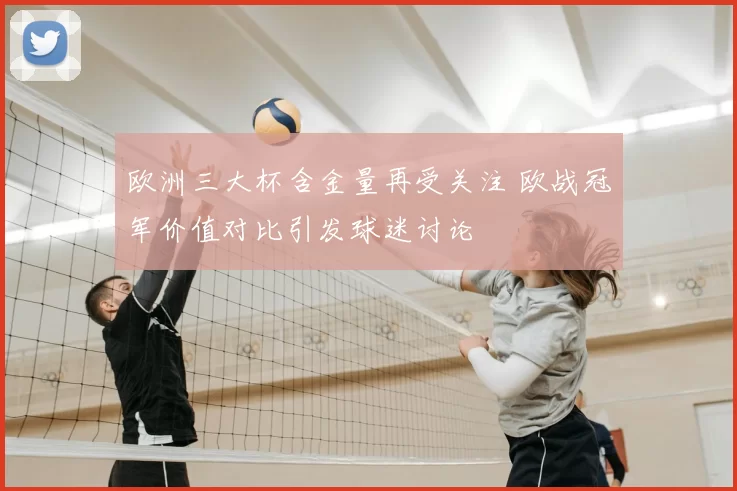 欧洲三大杯含金量再受关注 欧战冠军价值对比引发球迷讨论