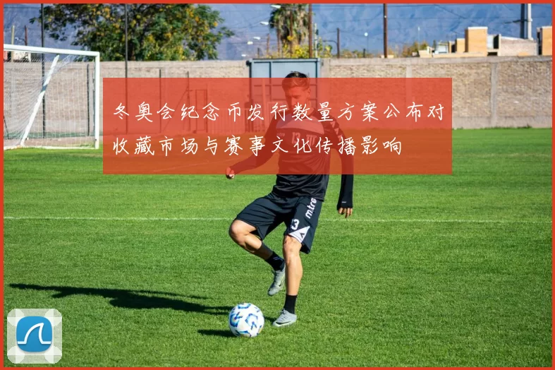 冬奥会纪念币发行数量方案公布对收藏市场与赛事文化传播影响