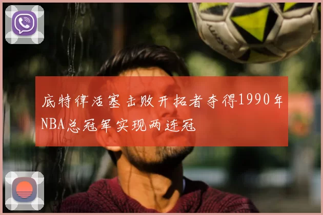 底特律活塞击败开拓者夺得1990年NBA总冠军实现两连冠
