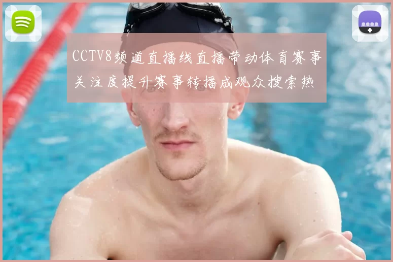 CCTV8频道直播线直播带动体育赛事关注度提升赛事转播成观众搜索热点