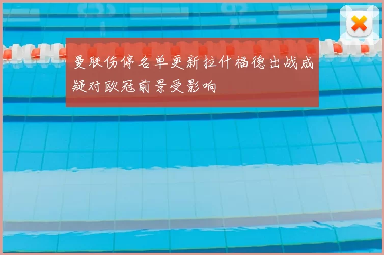 曼联伤停名单更新拉什福德出战成疑对欧冠前景受影响