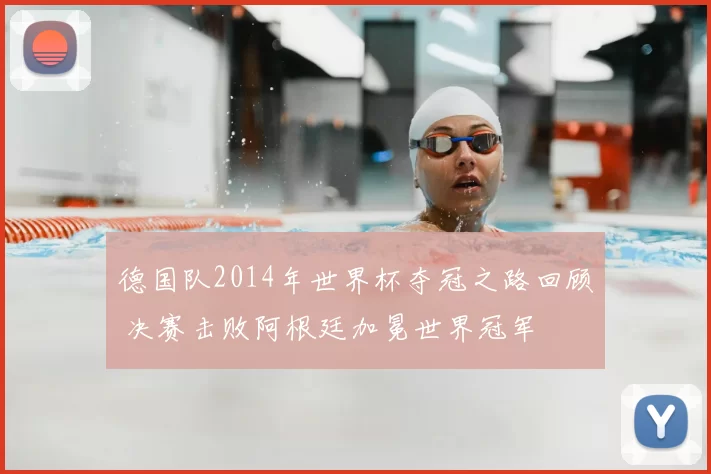 德国队2014年世界杯夺冠之路回顾 决赛击败阿根廷加冕世界冠军