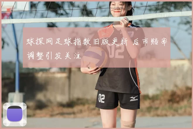 球探网足球指数旧版更新 后市赔率调整引发关注