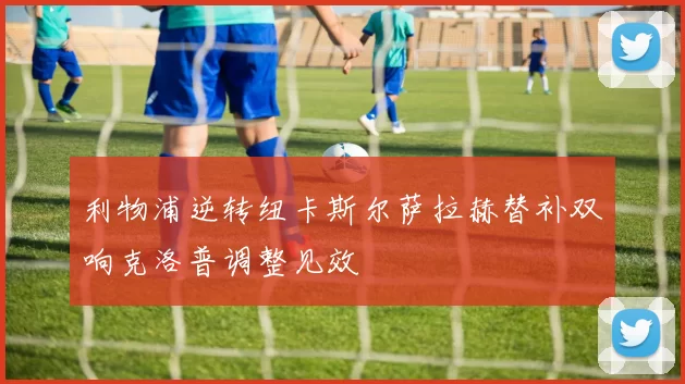 利物浦逆转纽卡斯尔萨拉赫替补双响克洛普调整见效