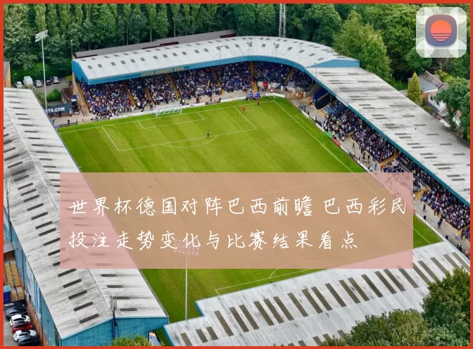 世界杯德国对阵巴西前瞻 巴西彩民投注走势变化与比赛结果看点