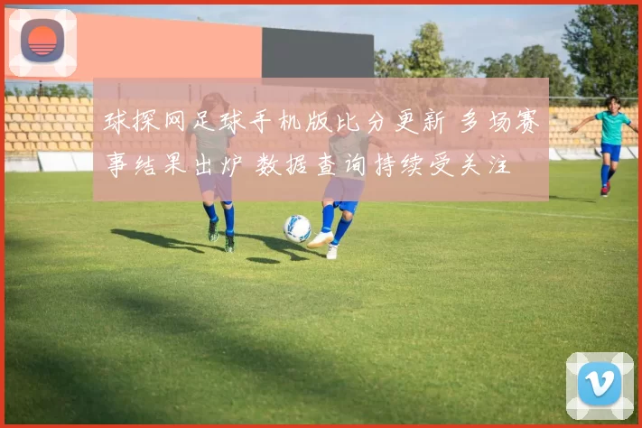 球探网足球手机版比分更新 多场赛事结果出炉 数据查询持续受关注