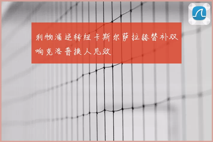利物浦逆转纽卡斯尔萨拉赫替补双响克洛普换人见效
