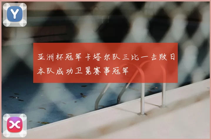 亚洲杯冠军卡塔尔队三比一击败日本队成功卫冕赛事冠军
