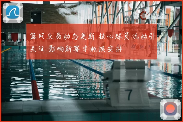 篮网交易动态更新 核心球员流动引关注 影响新赛季轮换安排