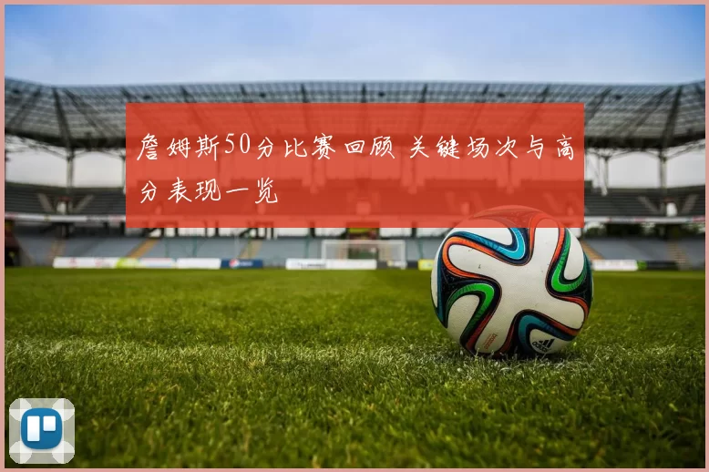 詹姆斯50分比赛回顾 关键场次与高分表现一览