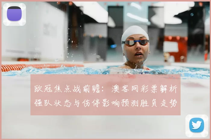 欧冠焦点战前瞻：澳客网彩票解析强队状态与伤停影响预测胜负走势