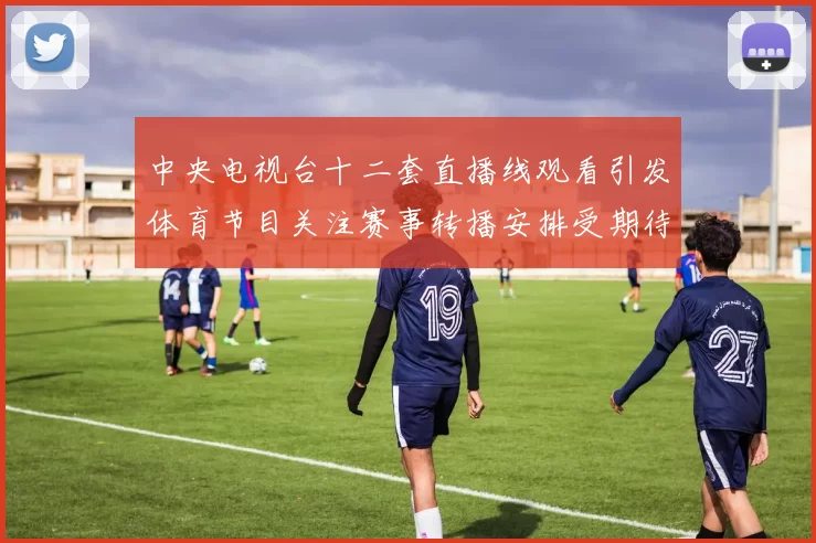 中央电视台十二套直播线观看引发体育节目关注赛事转播安排受期待