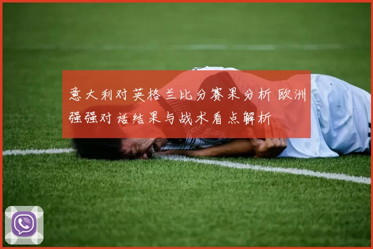 意大利对英格兰比分赛果分析 欧洲强强对话结果与战术看点解析