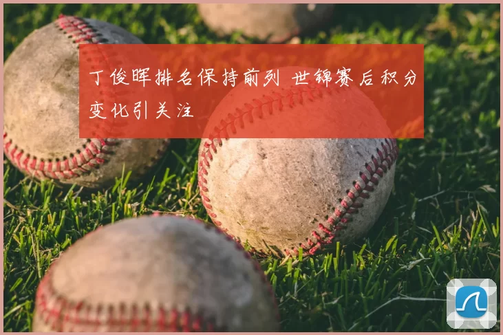 丁俊晖排名保持前列 世锦赛后积分变化引关注