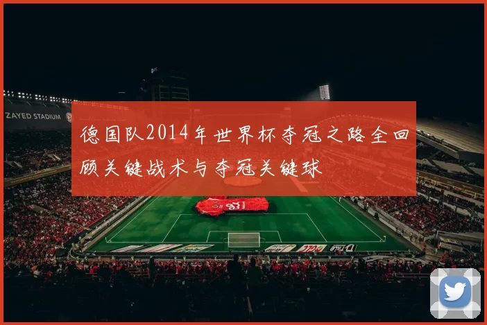 德国队2014年世界杯夺冠之路全回顾关键战术与夺冠关键球