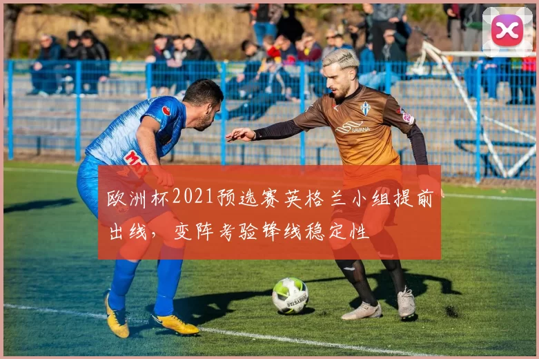 欧洲杯2021预选赛英格兰小组提前出线，变阵考验锋线稳定性