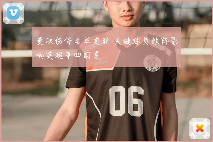 曼联伤停名单更新 关键球员缺阵影响英超争四前景