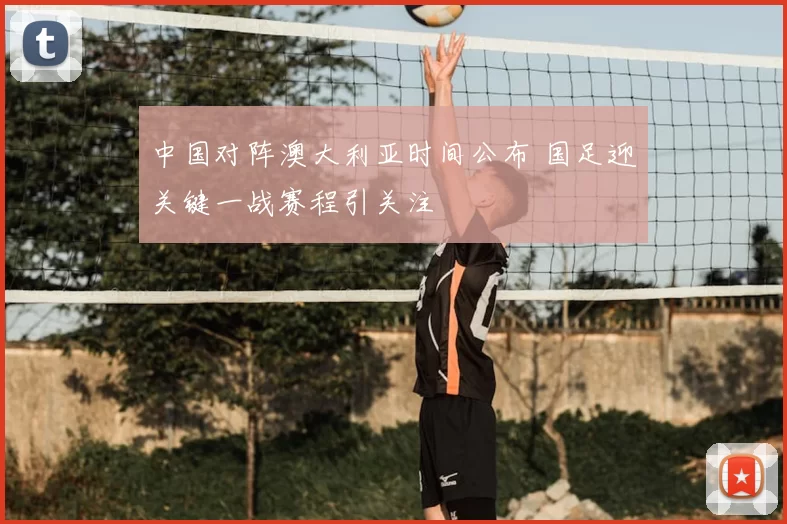 中国对阵澳大利亚时间公布 国足迎关键一战赛程引关注