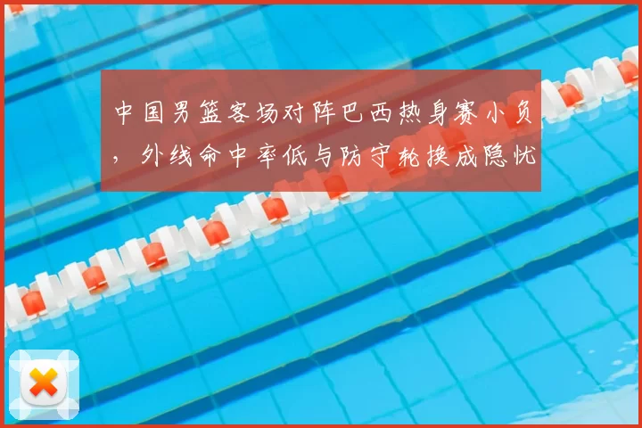 中国男篮客场对阵巴西热身赛小负，外线命中率低与防守轮换成隐忧