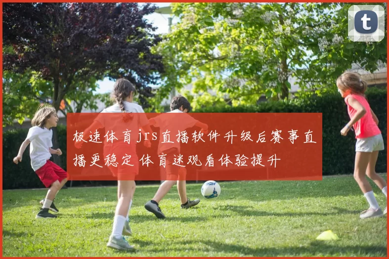 极速体育jrs直播软件升级后赛事直播更稳定 体育迷观看体验提升