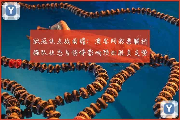 欧冠焦点战前瞻：澳客网彩票解析强队状态与伤停影响预测胜负走势