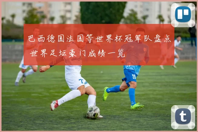巴西德国法国等世界杯冠军队盘点 世界足坛豪门成绩一览