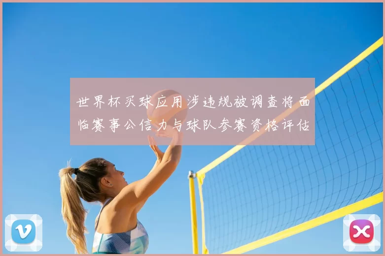 世界杯买球应用涉违规被调查将面临赛事公信力与球队参赛资格评估