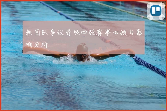 韩国队争议晋级四强赛事回顾与影响分析