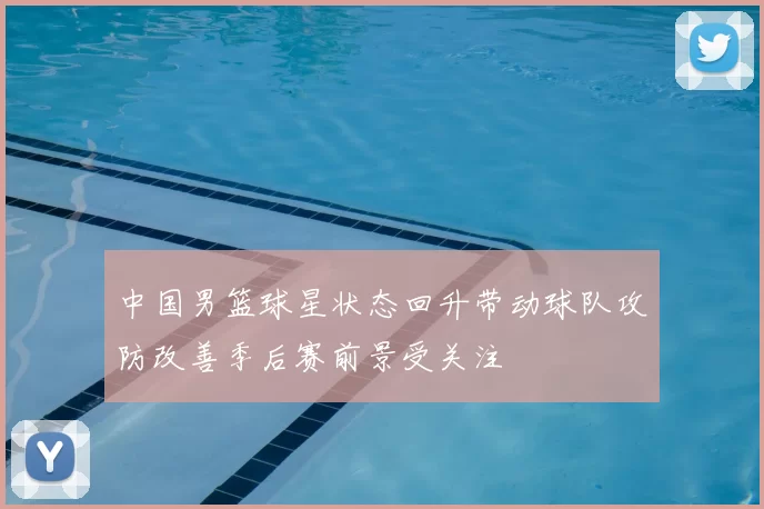 中国男篮球星状态回升带动球队攻防改善季后赛前景受关注