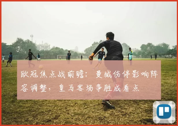 欧冠焦点战前瞻：曼城伤停影响阵容调整，皇马客场争胜成看点
