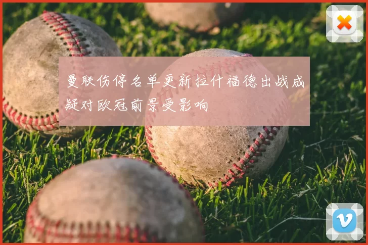 曼联伤停名单更新拉什福德出战成疑对欧冠前景受影响