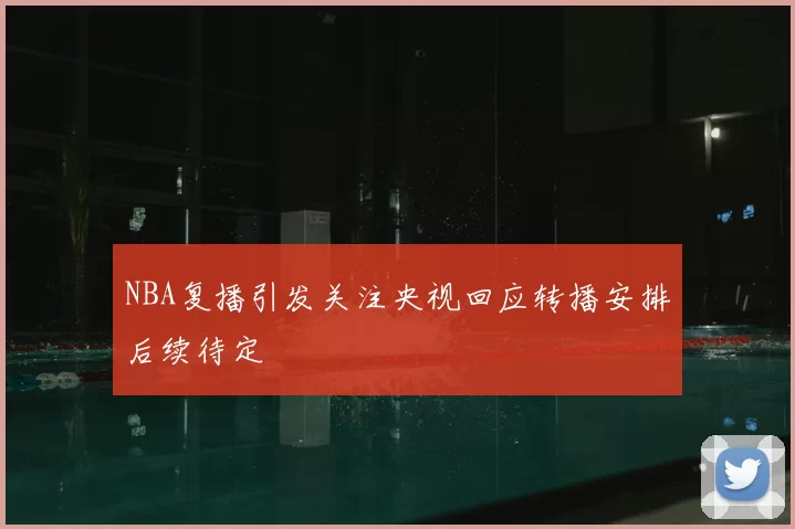 NBA复播引发关注央视回应转播安排后续待定
