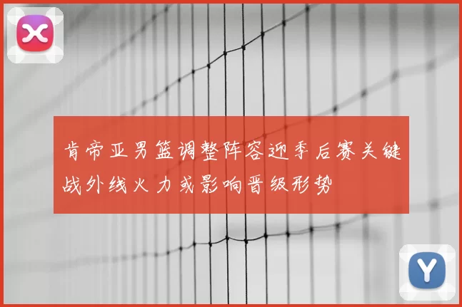 肯帝亚男篮调整阵容迎季后赛关键战外线火力或影响晋级形势