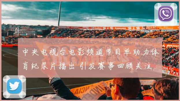 中央电视台电影频道节目单助力体育纪录片播出 引发赛事回顾关注
