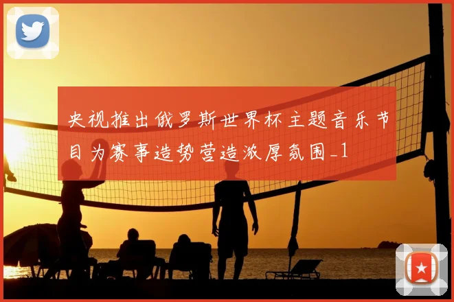 央视推出俄罗斯世界杯主题音乐节目为赛事造势营造浓厚氛围_1