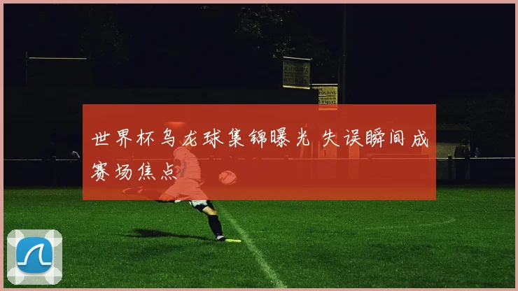 世界杯乌龙球集锦曝光 失误瞬间成赛场焦点