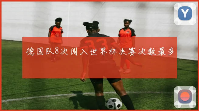 德国队8次闯入世界杯决赛次数最多