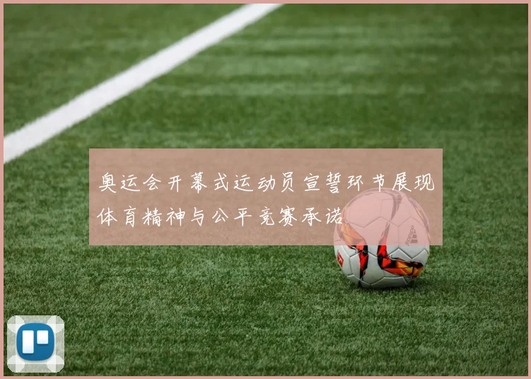 奥运会开幕式运动员宣誓环节展现体育精神与公平竞赛承诺