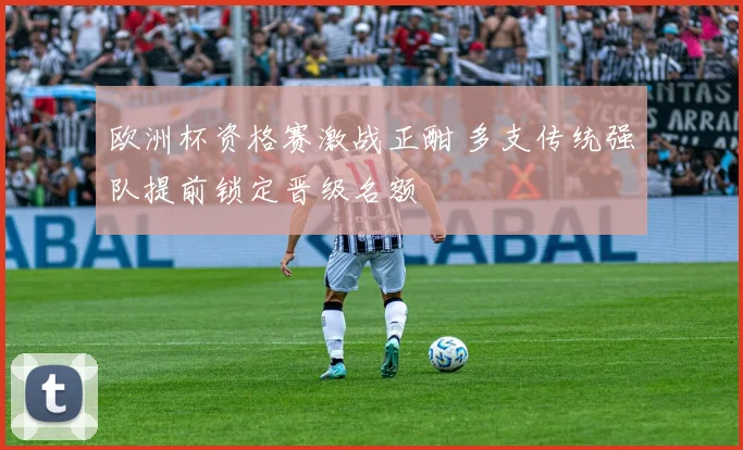 欧洲杯资格赛激战正酣 多支传统强队提前锁定晋级名额