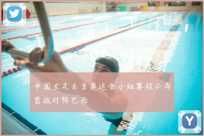 中国女足东京奥运会小组赛程公布首战对阵巴西