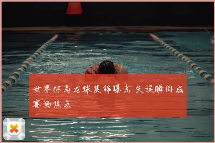 世界杯乌龙球集锦曝光 失误瞬间成赛场焦点